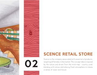 02
SCENCE RETAIL STORE
Scence is the company associated with essential oil products,
targeting all females in the market. The concept idea is inspired
by the nature and driven from the mind map - country road,
blending with nature and relaxing fresh atmosphere to create
a sense of ease and leisure.
 