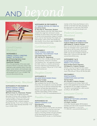 CarrollCounty,Maryland
November 29-December 14
SEVENTH ANNUAL CARROLL
COUNTY FESTIVAL OF TREES
TownMall of Westminster
400 North Center St., Westminster, Maryland
Come witness over 60 lighted, beautifully
decorated Christmas trees, including a selection
of special designs:“Around the World” and
“Heroes Among Us.” Proceeds will benefit
The Shepherd’s Staff’s outreach programs.
Monday-Saturday, 10 a.m.-9 p.m.; Sunday, 1-5 p.m.
Silent Auction closes Saturday, December 14 at
4 p.m. 410-857-5944.
November 30-December 8
16TH
ANNUAL FESTIVAL OF WREATHS
Carroll Arts Center
91 West Main St., Westminster, Maryland
This event features more than 200 unique theme
wreaths that range from whimsical to wacky.
Hundreds of visitors flock to this event each year
to marvel at the extraordinary display of wreaths
and to vote for their favorites.The wreaths are
sold through a silent auction that benefits the
Arts Council. 10 a.m.-8 p.m. daily. 410-848-7272.
www.carrollcountyartscouncil.org.
CumberlandCounty
December 5
CELTIC WOMAN: HOME FOR
CHRISTMAS, THE SYMPHONY TOUR
Luhrs Performing Arts Center
1871 Old Main Dr., Shippensburg
Parting from their critically-acclaimed, majestic
tour productions,“Home For Christmas -
The Symphony Tour” will organically showcase
the Celtic woman in a reverent and dynamic
live music experience accompanied by a full
symphony orchestra. 7:30 p.m. $. 717-477-7469.
www.luhrscenter.com
DauphinCounty
November 23
BULLRIDE MANIA RODEO FINALS
Farm Show Complex
2300 N. Cameron St., Harrisburg
Top contestants from the 2013 KnowYour
Enemy Tour will complete for more than $10,000
in prize money and year-end championship titles.
A concert will take place featuring Jerrod
Niemann and a special appearance by Tim Lepard
and Team Ghost Riders cowboy monkeys.
7:30 p.m. $. 717-334-7724. www.bullridemania.com.
FranklinCounty
November 8-10
FRENCH COOKING CLASS
Mercersburg Inn
405 S. Main St., Mercersburg
Chef Francois Dionot is the founder and director
of L’Academie de Cuisine and has more than
30 years of experience in the food-service
industry. A founding member and past president
of the International Association of Culinary
Professionals (IACP), he also is a Chef Rotisseur
member of the Chaine des Rotisseurs and a
member of the Vatel Club.Take advantage of
the opportunity to cook with Chef Dionot.
717-328-5231. www.mercersburginn.com
Frederick County,
Maryland
November 1
MISSION OF MERCY’S BUBBLE BALL
Frederick Holiday Inn & Conference Center
5400 Holiday Dr., Frederick, Maryland
Bid on fun and fanciful silent and live auction
items, sip champagne, enjoy a seated dinner
and dance to the live tunes of The Junkyard
Saints, all while benefitting the life-saving
health care services provided by Mission of
Mercy. 6:30-11:30 p.m. $. 301-682-5683.
www.amissionofmercy.org.
November 7 & 21
PLANETARIUM SHOW:
PERFECT LITTLE PLANET
Earth and Space Science Laboratory
210 Madison St., Frederick, Maryland
Witness a journey through the solar system
for all ages.View Pluto, Saturn, Jupiter and much
more. 5:30, 6:30 and 7:30 p.m. $. 240-236-2694.
December 5
SCENTS & SWEETS
COMPETITION AND AUCTION
The Faux School
35 S. Carroll St., Frederick, Maryland
Local professional and amateur bakers and
florists create gingerbread structures and floral
arrangements for this judged competition.
This event is accompanied by a silent auction
at 5:30 p.m. 301-600-2849.
Lancaster County
December 4
FRIENDS OF THE FUND LUNCHEON
Marriot at Penn Square
2 E. King St., Lancaster
Come hear keynote speaker Bill Strickland,
President and CEO of the nonprofit Manchester
Bidwell Corporation. 11 a.m.-2 p.m.
717-398-2351. www.commfirstfund.org.
1919
CarrollCounty,
Maryland
November 2
CARROLL COUNTY CHRISTMAS
MARKET “AUTHORS DAY”
Carroll County Agriculture Center
700 Agricultural Center Dr.
Westminster, Maryland
This is the opening date of the seven-week
Christmas Market on Saturdays. Authors Day
celebrates locally published authors. Sixty-five
regular market vendors with handmade crafts,
home baked goods, gourmet foods and plants
will be present. 8 a.m.-2 p.m. 410-848-7748.
www.carrollcountytourism.org.
AND beyond
 