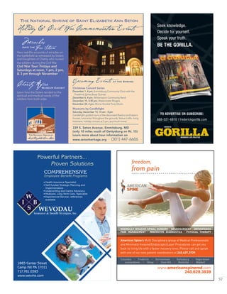 57
Amid the
Miracles
Fire Storm
Charity AfireMuseum Exhibit
Hear real-life accounts of miracles on
the battleﬁeld as witnessed by Sisters
and Daughters of Charity who nursed
the soldiers during the Civil War
Civil War Tour: Fridays and
Saturdays at noon, 1 pm, 2 pm,
& 3 pm through November
Learn how the Sisters tended to the
spiritual and medical needs of the
soldiers from both sides
Holiday & Civil War Commemoration Events
The National Shrine of Saint Elizabeth Ann Seton
339 S. Seton Avenue, Emmitsburg, MD
(only 10 miles south of Gettysburg on Rt. 15)
Learn more about tour information on
www.setonheritage.org . (301) 447-6606
Upcoming Events at the Shrine:
Christmas Concert Series
December 1, 4 pm, Emmitsburg Community Choir with the
Frederick Spires Brass Quintet
December 8, 4 pm, Williamsport Community Band
December 15, 4:30 pm, Westminster Ringers
December 22, 4 pm, Shrine Vocalist Tony DiIulio
Museums by Candlelight
Saturday, December 14, 10 am - 8 pm
Candlelight guided tours of the decorated Basilica and historic
houses, luminaries throughout the grounds, festive crafts, living
historians, holiday concert at 5 pm, and much more!
Seek knowledge.
Decide for yourself.
Speak your truth.
BE THE GORILLA.
TO ADVERTISE OR SUBSCRIBE:
888-521-6810 | frederickgorilla.com
1865 Center Street
Camp Hill PA 17011
717.761.0393
www.wevins.com
Powerful Partners...
Proven Solutions
Employee Benefit Programs
COMPREHENSIVE
• Health Insurance Specialist
• Self-funded Strategic Planning and
Implementation
• Underwriting and Claims Advocacy
• Medicare, Long Term Care; Specialist
• Experienced Service: references
available
www.americanspinemd.com
240.629.3939
American Spine’s Multi Disciplinary group of Medical Professionals
and Minimally Invasive/Endoscopic/Laser Procedures can get you
back to living life with a faster recovery time. Please call and speak
with one of our new patient coordinators at 240.629.3939.
MiniMAlly invASive SpinAl Surgery • neuroSurgery • orthopedicS
pAin MAnAgeMent • innovAtive diAgnoSticS • phySicAl therApy
Columbia • Frederick • Germantown • Gettysburg • Hagerstown
Leonardtown • Olney • Oxon Hill • Rockville • Waldorf
freedom,
from pain
 