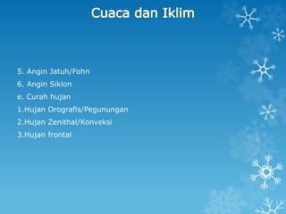5. Angin Jatuh/Fohn
6. Angin Siklon
e. Curah hujan
1.Hujan Orografis/Pegunungan
2.Hujan Zenithal/Konveksi
3.Hujan frontal
 