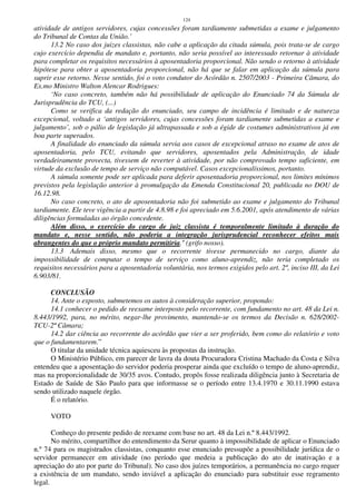 124
atividade de antigos servidores, cujas concessões foram tardiamente submetidas a exame e julgamento
do Tribunal de Contas da União.’
13.2 No caso dos juizes classistas, não cabe a aplicação da citada súmula, pois trata-se de cargo
cujo exercício dependia de mandato e, portanto, não seria possível ao interessado retornar à atividade
para completar os requisitos necessários à aposentadoria proporcional. Não sendo o retorno à atividade
hipótese para obter a aposentadoria proporcional, não há que se falar em aplicação da súmula para
suprir esse retorno. Nesse sentido, foi o voto condutor do Acórdão n. 2507/2003 - Primeira Câmara, do
Ex.mo Ministro Walton Alencar Rodrigues:
‘No caso concreto, também não há possibilidade de aplicação do Enunciado 74 da Súmula de
Jurisprudência do TCU, (...)
Como se verifica da redação do enunciado, seu campo de incidência é limitado e de natureza
excepcional, voltado a ‘antigos servidores, cujas concessões foram tardiamente submetidas a exame e
julgamento’, sob o pálio de legislação já ultrapassada e sob a égide de costumes administrativos já em
boa parte superados.
A finalidade do enunciado da súmula servia aos casos de excepcional atraso no exame de atos de
aposentadoria, pelo TCU, evitando que servidores, aposentados pela Administração, de idade
verdadeiramente provecta, tivessem de reverter à atividade, por não comprovado tempo suficiente, em
virtude da exclusão de tempo de serviço não computável. Casos excepcionalíssimos, portanto.
A súmula somente pode ser aplicada para deferir aposentadoria proporcional, nos limites mínimos
previstos pela legislação anterior à promulgação da Emenda Constitucional 20, publicada no DOU de
16.12.98.
No caso concreto, o ato de aposentadoria não foi submetido ao exame e julgamento do Tribunal
tardiamente. Ele teve vigência a partir de 4.8.98 e foi apreciado em 5.6.2001, após atendimento de várias
diligências formuladas ao órgão concedente.
Além disso, o exercício do cargo de juiz classista é temporalmente limitado à duração do
mandato e, nesse sentido, não poderia a integração jurisprudencial reconhecer efeitos mais
abrangentes do que o próprio mandato permitiria.’ (grifo nosso).
13.3 Ademais disso, mesmo que o recorrente tivesse permanecido no cargo, diante da
impossibilidade de computar o tempo de serviço como aluno-aprendiz, não teria completado os
requisitos necessários para a aposentadoria voluntária, nos termos exigidos pelo art. 2º, inciso III, da Lei
6.903/81.
CONCLUSÃO
14. Ante o exposto, submetemos os autos à consideração superior, propondo:
14.1 conhecer o pedido de reexame interposto pelo recorrente, com fundamento no art. 48 da Lei n.
8.443/1992, para, no mérito, negar-lhe provimento, mantendo-se os termos da Decisão n. 628/2002-
TCU-2ª Câmara;
14.2 dar ciência ao recorrente do acórdão que vier a ser proferido, bem como do relatório e voto
que o fundamentarem.”
O titular da unidade técnica aquiesceu às propostas da instrução.
O Ministério Público, em parecer de lavra da douta Procuradora Cristina Machado da Costa e Silva
entendeu que a aposentação do servidor poderia prosperar ainda que excluído o tempo de aluno-aprendiz,
mas na proporcionalidade de 30/35 avos. Contudo, propôs fosse realizada diligência junto à Secretaria de
Estado de Saúde de São Paulo para que informasse se o período entre 13.4.1970 e 30.11.1990 estava
sendo utilizado naquele órgão.
É o relatório.
VOTO
Conheço do presente pedido de reexame com base no art. 48 da Lei n.º 8.443/1992.
No mérito, compartilhor do entendimento da Serur quanto à impossibilidade de aplicar o Enunciado
n.º 74 para os magistrados classistas, conquanto esse enunciado pressupõe a possibilidade jurídica de o
servidor permanecer em atividade (no período que medeia a publicação do ato de inativação e a
apreciação do ato por parte do Tribunal). No caso dos juízes temporários, a permanência no cargo requer
a existência de um mandato, sendo inviável a aplicação do enunciado para substituir esse regramento
legal.
 