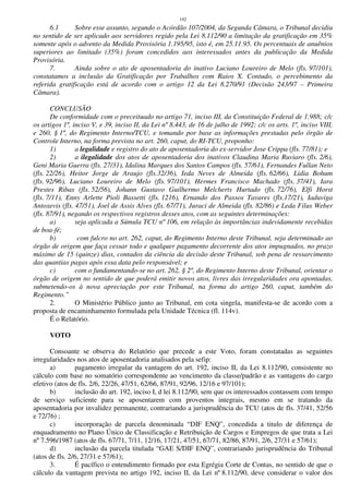 192
6.1 Sobre esse assunto, segundo o Acórdão 107/2004, da Segunda Câmara, o Tribunal decidiu
no sentido de ser aplicado aos servidores regido pela Lei 8.112/90 a limitação da gratificação em 35%
somente após o advento da Medida Provisória 1.195/95, isto é, em 25.11.95. Os percentuais de anuênios
superiores ao limitado (35%) foram concedidos aos interessados antes da publicação da Medida
Provisória.
7. Ainda sobre o ato de aposentadoria do inativo Luciano Loureiro de Melo (fls. 97/101),
constatamos a inclusão da Gratificação por Trabalhos com Raios X. Contudo, o percebimento da
referida gratificação está de acordo com o artigo 12 da Lei 8.270/91 (Decisão 243/97 – Primeira
Câmara).
CONCLUSÃO
De conformidade com o preceituado no artigo 71, inciso III, da Constituição Federal de 1.988; c/c
os artigos 1º, inciso V, e 39, inciso II, da Lei nº 8.443, de 16 de julho de 1992; c/c os arts. 1º, inciso VIII,
e 260, § 1º, do Regimento Interno/TCU, e tomando por base as informações prestadas pelo órgão de
Controle Interno, na forma prevista no art. 260, caput, do RI-TCU, proponho:
1) a legalidade e registro do ato de aposentadoria do ex-servidor Jose Crippa (fls. 77/81); e
2) a ilegalidade dos atos de aposentadoria dos inativos Claudina Maria Ruviaro (fls. 2/6),
Geni Maria Guerra (fls. 27/31), Idalina Marques dos Santos Campos (fls. 57/61), Fernandes Fullan Neto
(fls. 22/26), Heitor Jorge de Araujo (fls.32/36), Ieda Neves de Almeida (fls. 62/66), Lidia Bohum
(fls. 92/96), Luciano Loureiro de Melo (fls. 97/101), Hermes Francisco Machado (fls. 37/41), Iara
Prestes Ribas (fls. 52/56), Johann Gustavo Guilhermo Melcherts Hurtado (fls. 72/76), Elfi Horst
(fls. 7/11), Enny Arlette Pioli Bassetti (fls. 1216), Ernando dos Passos Tavares (fls.17/21), Iaduviga
Antoxevis (fls. 47/51), Joel de Assis Alves (fls. 67/71), Juraci de Almeida (fls. 82/86) e Leda Filus Weber
(fls. 87/91), negando os respectivos registros desses atos, com as seguintes determinações:
a) seja aplicada a Súmula TCU nº 106, em relação às importâncias indevidamente recebidas
de boa-fé;
b) com fulcro no art. 262, caput, do Regimento Interno deste Tribunal, seja determinado ao
órgão de origem que faça cessar todo e qualquer pagamento decorrente dos atos impugnados, no prazo
máximo de 15 (quinze) dias, contados da ciência da decisão deste Tribunal, sob pena de ressarcimento
das quantias pagas após essa data pelo responsável; e
c) com o fundamentando-se no art. 262, § 2º, do Regimento Interno deste Tribunal, orientar o
órgão de origem no sentido de que poderá emitir novos atos, livres das irregularidades ora apontadas,
submetendo-os à nova apreciação por este Tribunal, na forma do artigo 260, caput, também do
Regimento.”
2. O Ministério Público junto ao Tribunal, em cota singela, manifesta-se de acordo com a
proposta de encaminhamento formulada pela Unidade Técnica (fl. 114v).
É o Relatório.
VOTO
Consoante se observa do Relatório que precede a este Voto, foram constatadas as seguintes
irregularidades nos atos de aposentadoria analisados pela sefip:
a) pagamento irregular da vantagem do art. 192, inciso II, da Lei 8.112/90, consistente no
cálculo com base no somatório correspondente ao vencimento da classe/padrão e as vantagens do cargo
efetivo (atos de fls. 2/6, 22/26, 47/51, 62/66, 87/91, 92/96, 12/16 e 97/101);
b) inclusão do art. 192, inciso I, d lei 8.112/90, sem que os interessados contassem com tempo
de serviço suficiente para se aposentarem com proventos integrais, mesmo em se tratando da
aposentadoria por invalidez permanente, contrariando a jurisprudência do TCU (atos de fls. 37/41, 52/56
e 72/76) ;
c) incorporação de parcela denominada “DIF ENQ”, concedida a titulo de diferença de
enquadramento no Plano Único de Classificação e Retribuição de Cargos e Empregos de que trata a Lei
nº 7.596/1987 (atos de fls. 67/71, 7/11, 12/16, 17/21, 47/51, 67/71, 82/86, 87/91, 2/6, 27/31 e 57/61);
d) inclusão da parcela titulada “GAE S/DIF ENQ”, contrariando jurisprudência do Tribunal
(atos de fls. 2/6, 27/31 e 57/61);
3. É pacífico o entendimento firmado por esta Egrégia Corte de Contas, no sentido de que o
cálculo da vantagem prevista no artigo 192, inciso II, da Lei nº 8.112/90, deve considerar o valor dos
 