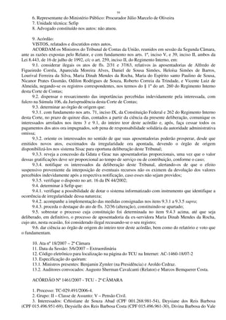 59
6. Representante do Ministério Público: Procurador Júlio Marcelo de Oliveira
7. Unidade técnica: Sefip
8. Advogado constituído nos autos: não atuou.
9. Acórdão:
VISTOS, relatados e discutidos estes autos,
ACORDAM os Ministros do Tribunal de Contas da União, reunidos em sessão da Segunda Câmara,
ante as razões expostas pelo Relator, e com fundamento nos arts. 1º, inciso V, e 39, inciso II, ambos da
Lei 8.443, de 16 de julho de 1992, c/c o art. 259, inciso II, do Regimento Interno, em:
9.1. considerar ilegais os atos de fls. 2/31 e 37/63, relativos às aposentadorias de Alfredo de
Figueiredo Corrêa, Aparecida Moreira Alves, Daniel de Sousa Simões, Heloísa Simões de Barros,
Lourival Ferreira da Silva, Maria Dinah Mendes da Rocha, Maria do Espírito santo Paulino de Sousa,
Nicanor Prates Gusmão, Odilon Rodrigues de Souza, Roberto Correia da Trindade, e Vicente Luiz de
Almeida, negando-se os registros correspondentes, nos termos do § 1º do art. 260 do Regimento Interno
desta Corte de Contas;
9.2. dispensar o ressarcimento das importâncias percebidas indevidamente pela interessada, com
fulcro na Súmula 106, da Jurisprudência desta Corte de Contas;
9.3. determinar ao órgão de origem que:
9.3.1. com fundamento nos arts. 71, inciso IX, da Constituição Federal e 262 do Regimento Interno
desta Corte, no prazo de quinze dias, contados a partir da ciência da presente deliberação, comunique os
interessados arrolados nos itens 3 e 9.1, do inteiro teor deste acórdão e, após, faça cessar todos os
pagamentos dos atos ora impugnados, sob pena de responsabilidade solidária da autoridade administrativa
omissa;
9.3.2. oriente os interessados no sentido de que suas aposentadorias poderão prosperar, desde que
emitidos novos atos, escoimados da irregularidade ora apontada, devendo o órgão de origem
disponibilizá-los nos sistema Sisac para oportuna deliberação deste Tribunal;
9.3.3. reveja a concessão da Gdata e Geac nas aposentadorias proporcionais, uma vez que o valor
dessas gratificações deve ser proporcional ao tempo de serviço ou de contribuição, conforme o caso;
9.3.4. notifique os interessados da deliberação deste Tribunal, alertando-os de que o efeito
suspensivo proveniente da interposição de eventuais recursos não os eximem da devolução dos valores
percebidos indevidamente após a respectiva notificação, caso esses não sejam providos;
9.3.5. verifique o disposto no art. 16 da IN 44/2002;
9.4. determinar à Sefip que:
9.4.1. verifique a possibilidade de dotar o sistema informatizado com instrumento que identifique a
ocorrência de irregularidade dessa natureza;
9.4.2. acompanhe a implementação das medidas consignadas nos itens 9.3.1 a 9.3.5 supra;
9.4.3. proceda o destaque do ato de fls. 32/36 (alteração), constituindo-se apartado;
9.5. sobrestar o processo cuja constituição foi determinada no item 9.4.3 acima, até que seja
deliberado, em definitivo, o processo de aposentadoria da ex-servidora Maria Dinah Mendes da Rocha,
cujo ato, nesta ocasião, foi considerado ilegal recusando-se o seu registro;
9.6. dar ciência ao órgão de origem do inteiro teor deste acórdão, bem como do relatório e voto que
o fundamentam.
10. Ata nº 18/2007 – 2ª Câmara
11. Data da Sessão: 5/6/2007 – Extraordinária
12. Código eletrônico para localização na página do TCU na Internet: AC-1460-18/07-2
13. Especificação do quórum:
13.1. Ministros presentes: Benjamin Zymler (na Presidência) e Aroldo Cedraz.
13.2. Auditores convocados: Augusto Sherman Cavalcanti (Relator) e Marcos Bemquerer Costa.
ACÓRDÃO Nº 1461/2007 - TCU - 2ª CÂMARA
1. Processo: TC-029.491/2006-4.
2. Grupo: II – Classe de Assunto: V – Pensão Civil.
3. Interessados: Crhistiane de Souza Abad (CPF 001.268.981-54), Deysiane dos Reis Barbosa
(CPF 015.496.951-69), Deysielle dos Reis Barbosa Costa (CPF 015.496.961-30), Divina Barbosa do Vale
 