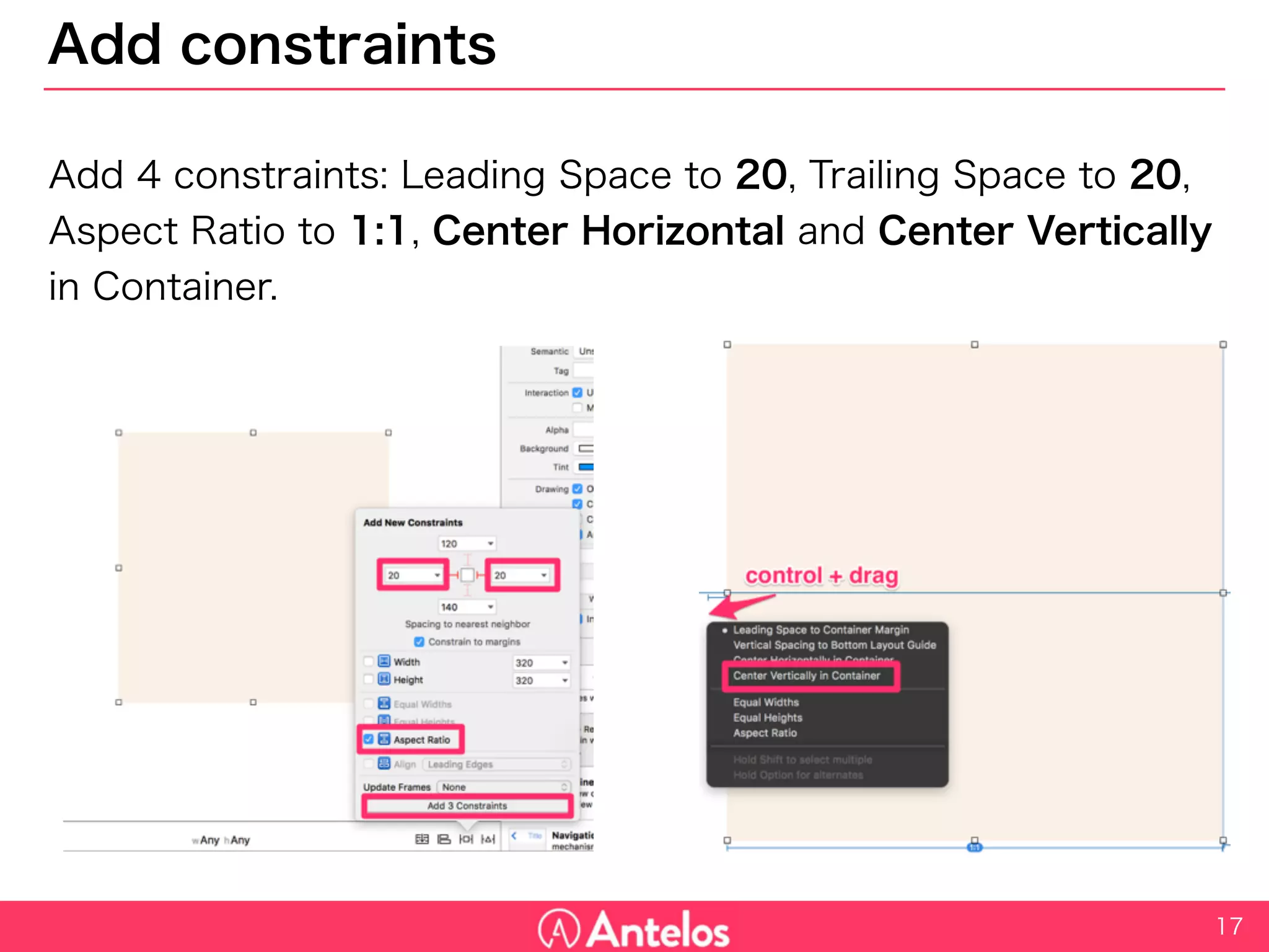 Add constraints
Add 4 constraints: Leading Space to 20, Trailing Space to 20, Aspect
Ratio to 1:1, Center Horizontal and Center Vertically in Container.
17
 