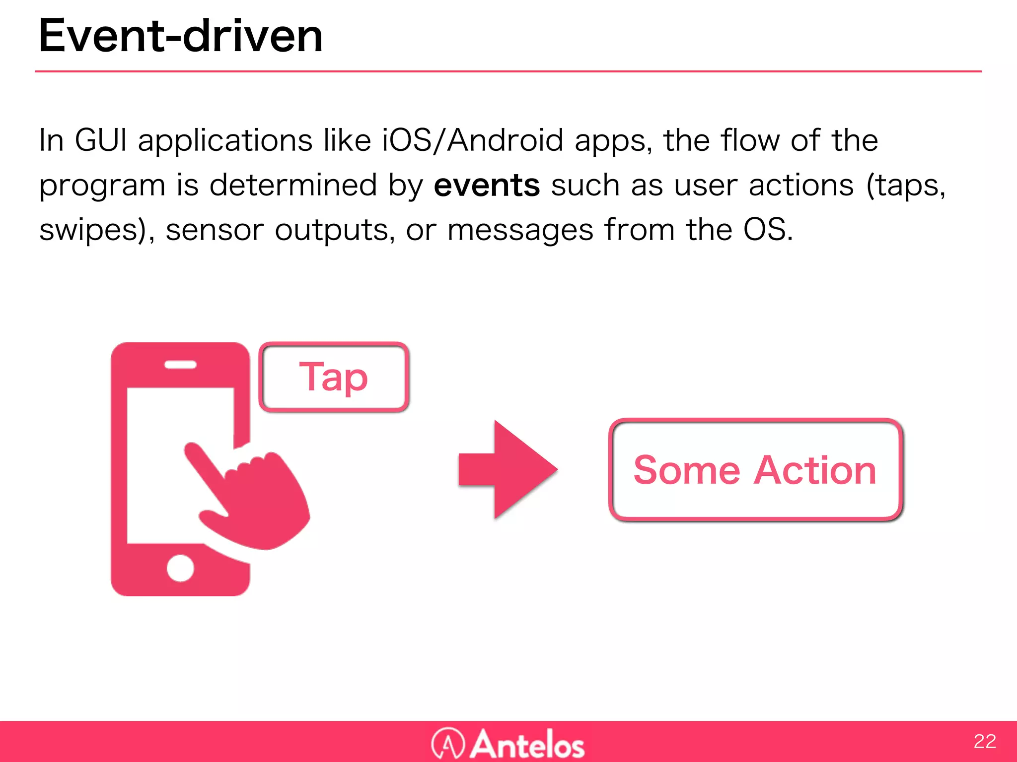 Event-driven
In GUI applications like iOS/Android apps, the flow of the program is
determined by events such as user actions (taps, swipes), sensor
outputs, or messages from the OS.
22
Some Action
Tap
 