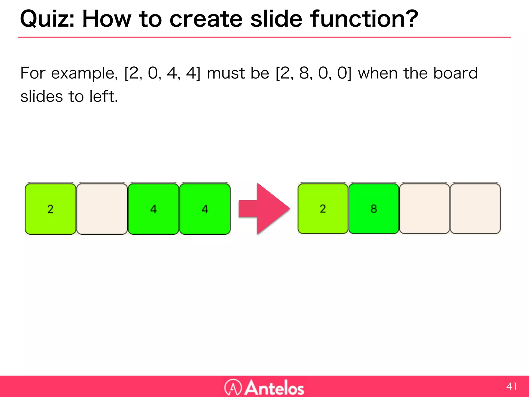 Quiz: How to create slide function?
For example, [2, 0, 4, 4] must be [2, 8, 0, 0] when the board slides to
left.
41
 