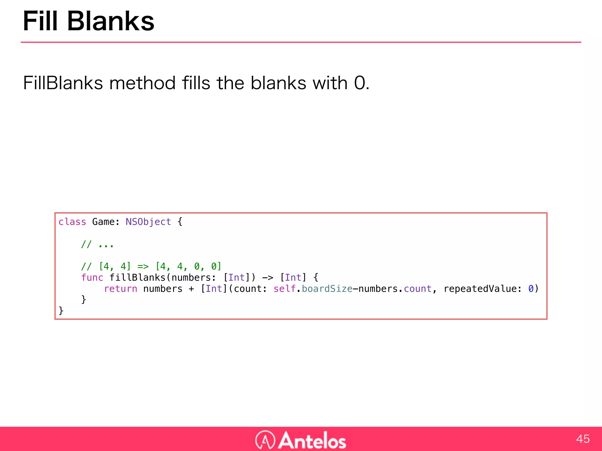 Fill Blanks
FillBlanks method fills the blanks with 0.
45
class Game: NSObject {
// ...
// [4, 4] => [4, 4, 0, 0]
func fillBlanks(numbers: [Int]) -> [Int] {
return numbers + [Int](count: self.boardSize-numbers.count, repeatedValue: 0)
}
}
 