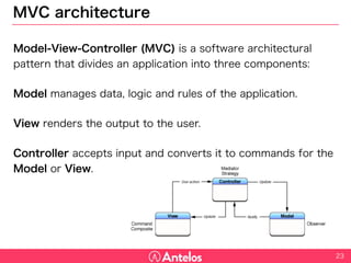 MVC architecture
Model-View-Controller (MVC) is a software architectural pattern that
divides an application into three components:
Model manages data, logic and rules of the application.
View renders the output to the user.
Controller accepts input and converts it to commands for the Model or
View.
23
 