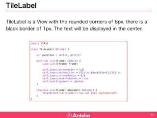 TileLabel
TileLabel is a View with the rounded corners of 8px, there is a black
border of 1px. The text will be displayed in the center.
30
import UIKit
class TileLabel: UILabel {
var position : (x:Int, y:Int)!
override init(frame: CGRect) {
super.init(frame: frame)
self.layer.borderWidth = 1.0
self.layer.borderColor = UIColor.blackColor().CGColor
self.layer.cornerRadius = 8.0
self.layer.masksToBounds = true
self.textAlignment = .Center
}
required init?(coder aDecoder: NSCoder) {
fatalError("init(coder:) has not been implemented")
}
}
 