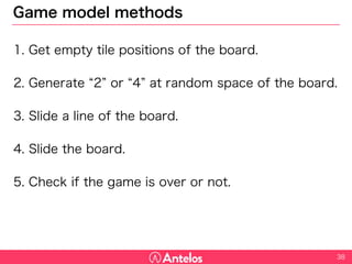 Game model methods
1. Get empty tile positions of the board.
2. Generate “2” or “4” at random space of the board.
3. Slide a line of the board.
4. Slide the board.
5. Check if the game is over or not.
38
 