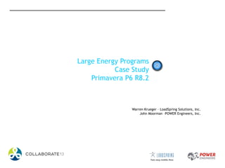Large Energy Programs
Case Study
Primavera P6 R8.2
Warren Krueger – LoadSpring Solutions, Inc.
John Moorman –POWER Engineers, Inc.
 