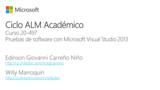 Ciclo ALM Académico
Curso 20-497
Pruebas de software con Microsoft Visual Studio 2013
http://co.linkedin.com/in/egcarreno
http://co.linkedin.com/in/willydev
 