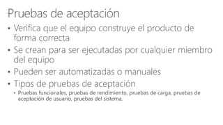 • Verifica que el equipo construye el producto de
forma correcta
• Se crean para ser ejecutadas por cualquier miembro
del equipo
• Pueden ser automatizadas o manuales
• Tipos de pruebas de aceptación
 