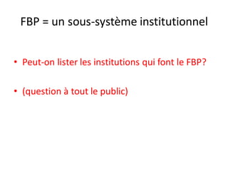 FBP = un sous-système institutionnel
• Peut-on lister les institutions qui font le FBP?
• (question à tout le public)
 