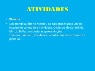 ATIVIDADES
• Plenária
• Um grande auditório recebeu os dois grupos para um dia
intenso de conteudo e novidades. O Mestre de Cerimônia,
Marcio Ballas, conduziu as apresentações.
Tivemos, também, atividades de entretenimento durante a
plenária.
 
