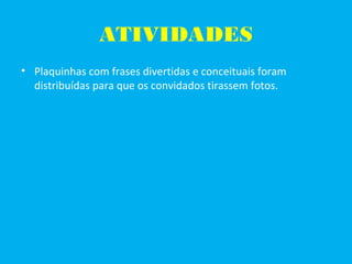 ATIVIDADES
• Plaquinhas com frases divertidas e conceituais foram
distribuídas para que os convidados tirassem fotos.
 