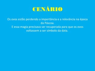 CENÁRIO
Os ovos estão perdendo a importância e a relevância na época
da Páscoa.
E essa magia precisava ser recuperada para que os ovos
voltassem a ser símbolo da data.
 