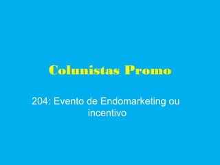 Colunistas Promo
204: Evento de Endomarketing ou
incentivo
 