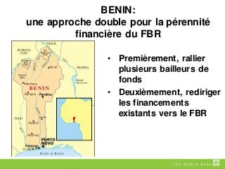 BENIN:
une approche double pour la pérennité
financière du FBR
• Premièrement, rallier
plusieurs bailleurs de
fonds
• Deuxièmement, rediriger
les financements
existants vers le FBR
 