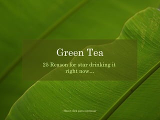 25 Reason for star drinking it
right now…
Green Tea
Hacer click para continuar
 