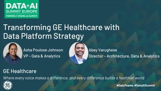 Transforming GE Healthcare with
Data Platform Strategy
GE Healthcare
Where every voice makes a difference, and every difference builds a healthier world
Abey Varughese
Director – Architecture, Data & Analytics
Asha Poulose Johnson
VP – Data & Analytics
 