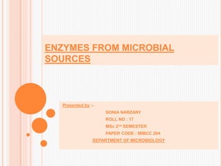 ENZYMES FROM MICROBIAL
SOURCES
Presented by :-
SONIA NARZARY
ROLL NO : 17
MSc 2nd SEMESTER
PAPER CODE : MIBCC 204
DEPARTMENT OF MICROBIOLOGY
 