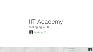 SCALING 205
IIT ACADEMY
IIT Academy
Industrie IT
scaling agile 205
 
