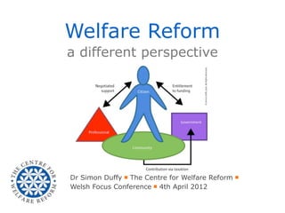 Welfare Reform
a different perspective




Dr Simon Duffy ￭ The Centre for Welfare Reform ￭
Welsh Focus Conference ￭ 4th April 2012
 