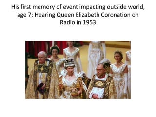 His first memory of event impacting outside world,
age 7: Hearing Queen Elizabeth Coronation on
Radio in 1953
 