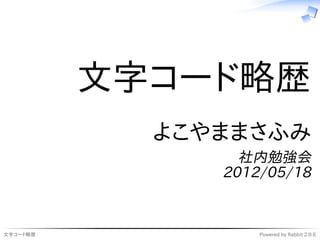 文字コード略歴
            よこやままさふみ
                 社内勉強会
               2012/05/18


文字コード略歴            Powered by Rabbit 2.0.6
 