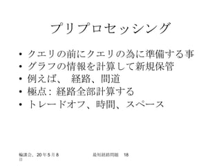 プリプロセッシング クエリの前にクエリの為に準備する事 グラフの情報を計算して新規保管 例えば、 経路、間道 極点 :  経路全部計算する トレードオフ、時間、スペース 