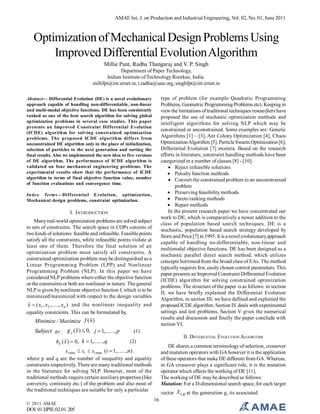 AMAE Int. J. on Production and Industrial Engineering, Vol. 02, No. 01, June 2011

Optimization of Mechanical Design Problems Using
Improved Differential Evolution Algorithm
Millie Pant, Radha Thangaraj and V. P. Singh
Department of Paper Technology,
Indian Institute of Technology Roorkee, India.
millifpt@iitr.ernet.in, t.radha@ieee.org, singhfpt@iitr.ernet.in
type of problem (for example Quadratic Programming
Problems, Geometric Programming Problems etc). Keeping in
view the limitations of traditional techniques researchers have
proposed the use of stochastic optimization methods and
intelligent algorithms for solving NLP which may be
constrained or unconstrained. Some examples are: Genetic
Algorithms [1] – [3], Ant Colony Optimization [4], Chaos
Optimization Algorithm [5], Particle Swarm Optimization [6],
Differential Evolution [7] etcetera. Based on the research
efforts in literature, constraint handling methods have been
categorized in a number of classes [8] - [10]:
 Reject infeasible solutions
 Penalty function methods
 Convert the constrained problem to an unconstrained
problem
 Preserving feasibility methods
 Pareto ranking methods
 Repair methods
In the present research paper we have concentrated our
work to DE, which is comparatively a newer addition to the
class of population based search techniques. DE is a
stochastic, population based search strategy developed by
Storn and Price [7] in 1995. It is a novel evolutionary approach
capable of handling no-differentiable, non-linear and
multimodal objective functions. DE has been designed as a
stochastic parallel direct search method, which utilizes
concepts borrowed from the broad class of EAs. The method
typically requires few, easily chosen control parameters. This
paper presents an Improved Constraint Differential Evolution
(ICDE) algorithm for solving constrained optimization
problems. The structure of the paper is as follows: in section
II, we have briefly explained the Differential Evolution
Algorithm, in section III; we have defined and explained the
proposed ICDE algorithm. Section IV deals with experimental
settings and test problems, Section V gives the numerical
results and discussion and finally the paper conclude with
section VI.

Abstract— Differential Evolution (DE) is a novel evolutionary
approach capable of handling non-differentiable, non-linear
and multi-modal objective functions. DE has been consistently
ranked as one of the best search algorithm for solving global
optimization problems in several case studies. This paper
presents an Improved Constraint Differential Evolution
(ICDE) algorithm for solving constrained optimization
problems. The proposed ICDE algorithm differs from
unconstrained DE algorithm only in the place of initialization,
selection of particles to the next generation and sorting the
final results. Also we implemented the new idea to five versions
of DE algorithm. The performance of ICDE algorithm is
validated on four mechanical engineering problems. The
experimental results show that the performance of ICDE
algorithm in terms of final objective function value, number
of function evaluations and convergence time.
Index Terms—Differential Evolution, optimization,
Mechanical design problems, constraint optimization.

I. INTRODUCTION
Many real-world optimization problems are solved subject
to sets of constraints. The search space in COPs consists of
two kinds of solutions: feasible and infeasible. Feasible points
satisfy all the constraints, while infeasible points violate at
least one of them. Therefore the final solution of an
optimization problem must satisfy all constraints. A
constrained optimization problem may be distinguished as a
Linear Programming Problem (LPP) and Nonlinear
Programming Problem (NLP). In this paper we have
considered NLP problems where either the objective function
or the constraints or both are nonlinear in nature. The general
NLP is given by nonlinear objective function f, which is to be
minimized/maximized with respect to the design variables

x  ( x1 , x2 ,....., xn ) and the nonlinear inequality and
equality constraints. This can be formulated by,

Minimize / Maximize f (x )

Subject to : g j ( x )  0, j  1,......, p
hk ( x )  0, k  1,......, q

(1)
II. DIFFERENTIAL E VOLUTION ALGORITHM
(2)

DE shares a common terminology of selection, crossover
and mutation operators with GA however it is the application
of these operators that make DE different from GA. Whereas,
in GA crossover plays a significant role, it is the mutation
operator which effects the working of DE [11].
The working of DE may be described as follows:
Mutation: For a D-dimensional search space, for each target

xi min  xi  xi max (i  1,......,n) .
where p and q are the number of inequality and equality
constraints respectively. There are many traditional methods
in the literature for solving NLP. However, most of the
traditional methods require certain auxiliary properties (like
convexity, continuity etc.) of the problem and also most of
the traditional techniques are suitable for only a particular
© 2011 AMAE

DOI: 01.IJPIE.02.01.205

vector X i , g at the generation g, its associated
16

 