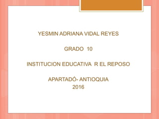 YESMIN ADRIANA VIDAL REYES
GRADO 10
INSTITUCION EDUCATIVA R EL REPOSO
APARTADÓ- ANTIOQUIA
2016
 