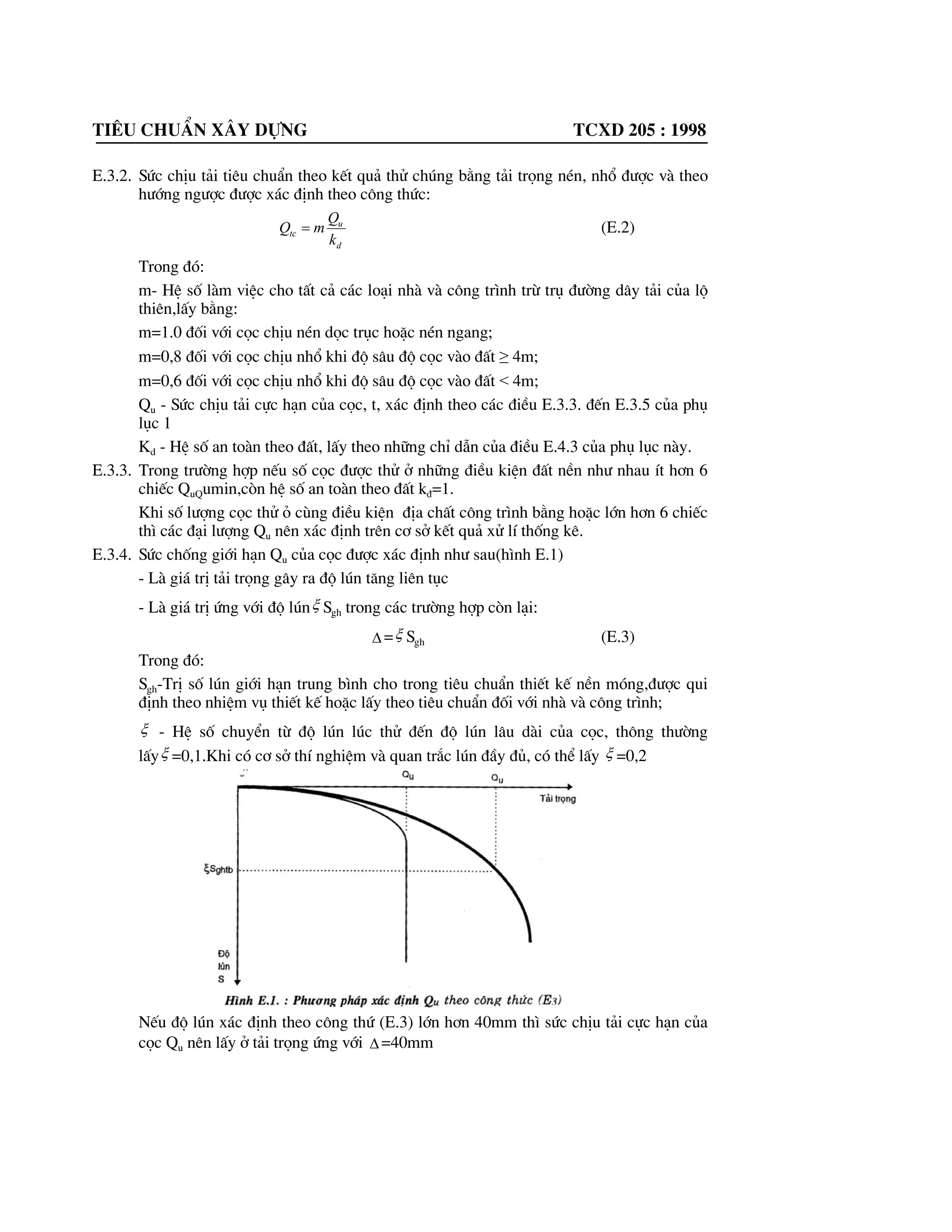 »
»
¼
º
«
«
¬
ª


‚


1
2
812
2
1
2
T
T cf
fp
f
f
u
WW
W
ce
ce
ce
ce
Q (D.3)
Trong ®ã:
n- hÖ sè lÊy b»ng 150T/m2
®èi víi cäc bª t«ng cèt thÐp cã mò cäc;
F - diÖn tÝch ®|îc giíi h¹n b»ng chu vi ngoµi cña tiÕt diÖn ngang cäc;
M- hÖ sè lÊy b»ng 1,0 khi ®ãng cäc b»ng bóa t¸c dông va ®Ëp, cßn khi h¹ cäc b»ng
dung th× lÊy theo b¶ng D.1 phô thuéc vµo lo¹i ®Êt d|íi mòi cäc;
AP - N¨ng l|îng tÝnh to¸n cña mét va ®Ëp cña bóa, T.m lÊy theo b¶ng D.2 hoÆc n¨ng
l|îng tÝnh to¸n cña m¸y h¹ b»ng rung- lÊy theo b¶ng D.3;
ef - §é chèi thùc tÕ, b»ng ®é lón cña cäc do mét va ®Ëp cña bóa, cßn khi dïng m¸y
rung lµ ®é lón cña cäc do c«ng cña m¸y trong thêi gian mét phót, m;
c-®é chèi ®µn håi cña cäc ( chuyÓn vÞ ®µn håi cña ®Êt vµ cäc), x¸c ®Þnh b»ng m¸y ®o
®é chèi, m;
W- träng l|îng cña phÇn va ®Ëp cña bóa,T;
W1 - Träng l|îng cña cäc dÉn ( Khi h¹ b»ng rung W1=0 ), T;
Wn - Träng l|îng cña bóa hoÆc cña m¸y rung, T;
H - hÖ sè phôc håi va ®Ëp, khi ®ãng cäc vµ cäc èng bª t«ng cèt thÐp b»ng bóa t¸c
®éng ®Ëp cã dïng mò ®Öm gç, lÊy 2
= 0,2 khi h¹ b»ng rung, lÊy 2
=0;
 - hÖ sè, l/t, x¸c ®inh theo c«ng thøc:
  