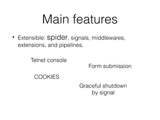 Main features
• Extensible: spider, signals, middlewares,
extensions, and pipelines,
COOKIES
Form submission
Telnet console
Graceful shutdown
by signal
 
