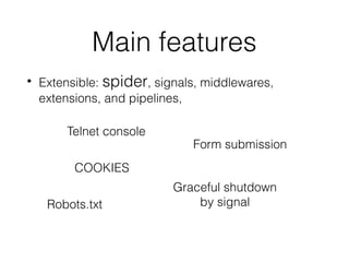 Main features
• Extensible: spider, signals, middlewares,
extensions, and pipelines,
COOKIES
Robots.txt
Form submission
Telnet console
Graceful shutdown
by signal
 