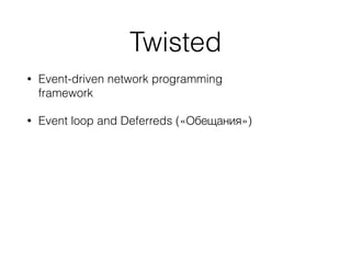 Twisted
• Event-driven network programming
framework
• Event loop and Deferreds («Обещания»)
 