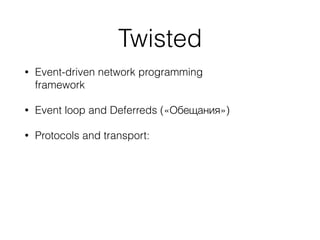 Twisted
• Event-driven network programming
framework
• Event loop and Deferreds («Обещания»)
• Protocols and transport:
 