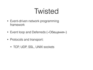 Twisted
• Event-driven network programming
framework
• Event loop and Deferreds («Обещания»)
• Protocols and transport:
• TCP, UDP, SSL, UNIX sockets
 