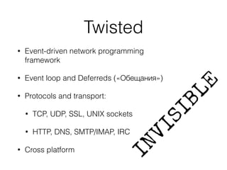 Twisted
• Event-driven network programming
framework
• Event loop and Deferreds («Обещания»)
• Protocols and transport:
• TCP, UDP, SSL, UNIX sockets
• HTTP, DNS, SMTP/IMAP, IRC
• Cross platform
 