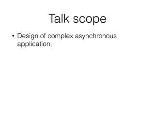 Talk scope
• Design of complex asynchronous
application,
 