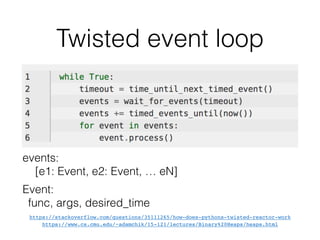 Twisted event loop
https://stackoverflow.com/questions/35111265/how-does-pythons-twisted-reactor-work
https://www.cs.cmu.edu/~adamchik/15-121/lectures/Binary%20Heaps/heaps.html
events:
[e1: Event, e2: Event, … eN]
Event:
func, args, desired_time
 