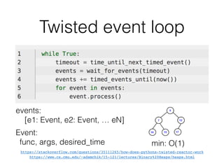 Twisted event loop
https://stackoverflow.com/questions/35111265/how-does-pythons-twisted-reactor-work
https://www.cs.cmu.edu/~adamchik/15-121/lectures/Binary%20Heaps/heaps.html
events:
[e1: Event, e2: Event, … eN]
Event:
func, args, desired_time min: O(1)
 