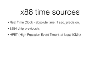 x86 time sources
• Real Time Clock - absolute time, 1 sec. precision,
• 8254 chip previously,
• HPET (High Precision Event Timer), at least 10Mhz
 