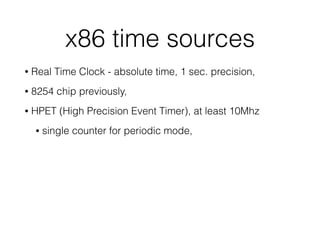 x86 time sources
• Real Time Clock - absolute time, 1 sec. precision,
• 8254 chip previously,
• HPET (High Precision Event Timer), at least 10Mhz
• single counter for periodic mode,
 