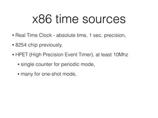 x86 time sources
• Real Time Clock - absolute time, 1 sec. precision,
• 8254 chip previously,
• HPET (High Precision Event Timer), at least 10Mhz
• single counter for periodic mode,
• many for one-shot mode,
 
