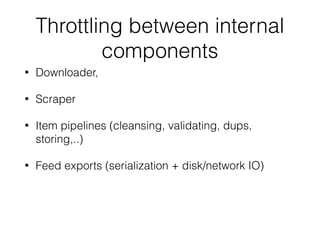 Throttling between internal
components
• Downloader,
• Scraper
• Item pipelines (cleansing, validating, dups,
storing,..)
• Feed exports (serialization + disk/network IO)
 