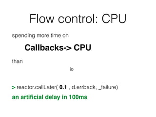 Flow control: CPU
spending more time on
than
> reactor.callLater( 0.1 , d.errback, _failure)
an artiﬁcial delay in 100ms
Callbacks-> CPU
io
 