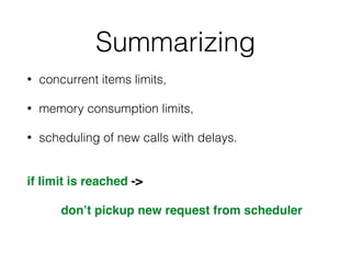 Summarizing
• concurrent items limits,
• memory consumption limits,
• scheduling of new calls with delays.
if limit is reached ->
don’t pickup new request from scheduler
 