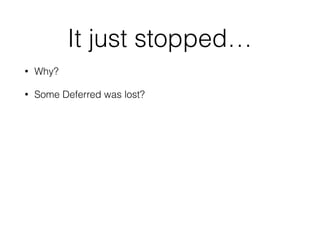 It just stopped…
• Why?
• Some Deferred was lost?
 